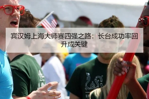 宾汉姆上海大师赛四强之路：长台成功率回升成关键
