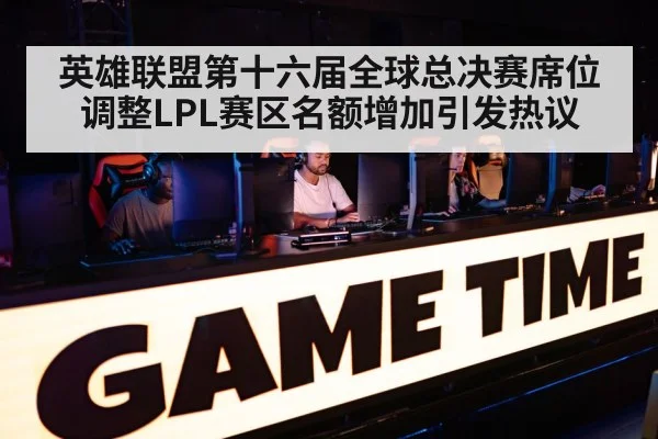英雄联盟第十六届全球总决赛席位调整LPL赛区名额增加引发热议