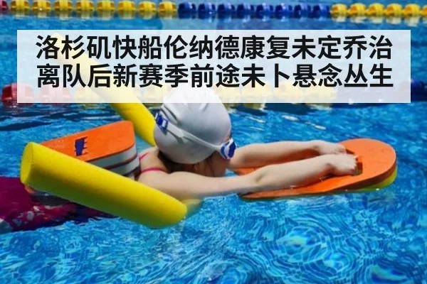 洛杉矶快船伦纳德康复未定乔治离队后新赛季前途未卜悬念丛生