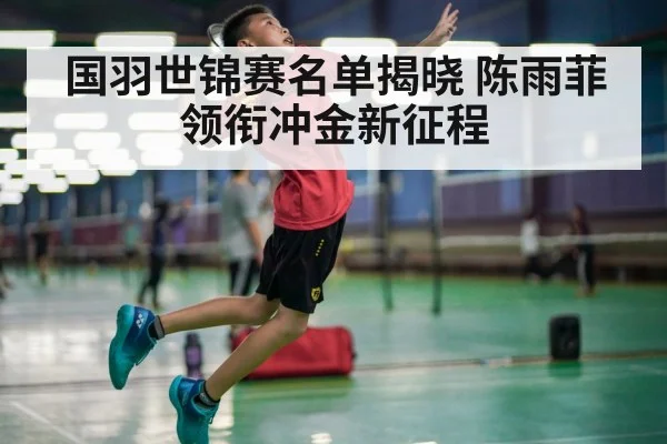 国羽世锦赛名单揭晓 陈雨菲领衔冲金新征程