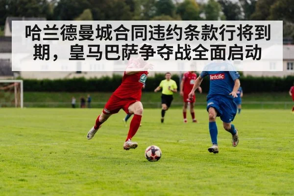 哈兰德曼城合同违约条款行将到期，皇马巴萨争夺战全面启动