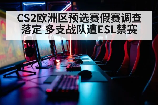 CS2欧洲区预选赛假赛调查落定 多支战队遭ESL禁赛